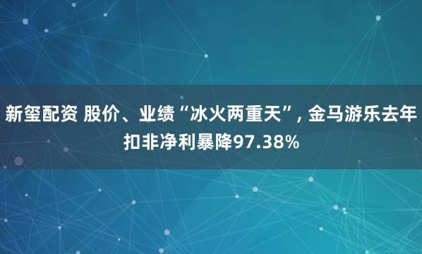 新玺配资 股价、业绩“冰火两重天”, 金马游乐去年扣非净利暴降97.38%