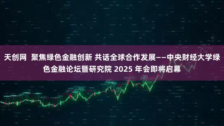 天创网  聚焦绿色金融创新 共话全球合作发展——中央财经大学绿色金融论坛暨研究院 2025 年会即将启幕